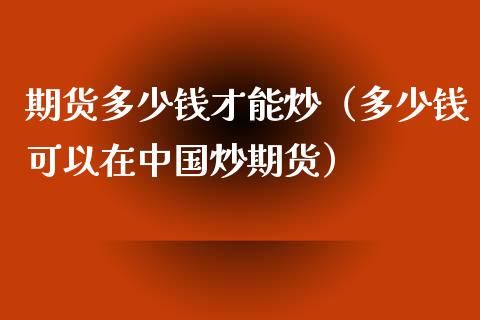 期货多少钱才能炒（多少钱可以在中国炒期货）_https://www.xmqjcw.com_期货直播室_第1张