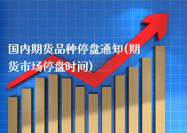 国内期货品种停盘通知(期货市场停盘时间)_https://www.xmqjcw.com_期货行情_第1张