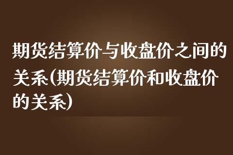 期货结算价与收盘价之间的关系(期货结算价和收盘价的关系)_https://www.xmqjcw.com_期货百科_第1张