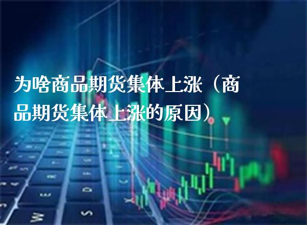 为啥商品期货集体上涨（商品期货集体上涨的原因）_https://www.xmqjcw.com_期货直播室_第1张