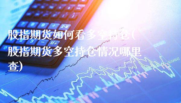 股指期货如何看多空持仓(股指期货多空持仓情况哪里查)_https://www.xmqjcw.com_期货百科_第1张