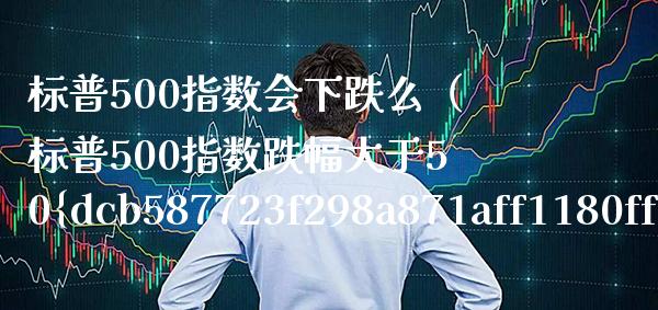标普500指数会下跌么（标普500指数跌幅大于50%什么意思）_https://www.xmqjcw.com_期货投资_第1张