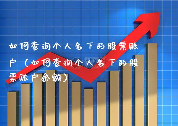 如何查询个人名下的股票账户（如何查询个人名下的股票账户余额）_https://www.xmqjcw.com_股票投资_第1张