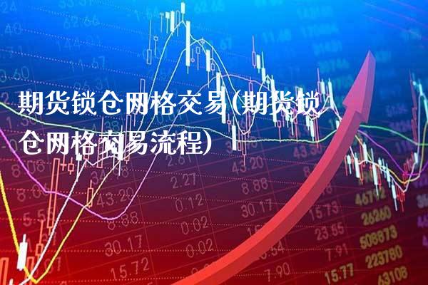 期货锁仓网格交易(期货锁仓网格交易流程)_https://www.xmqjcw.com_期货百科_第1张