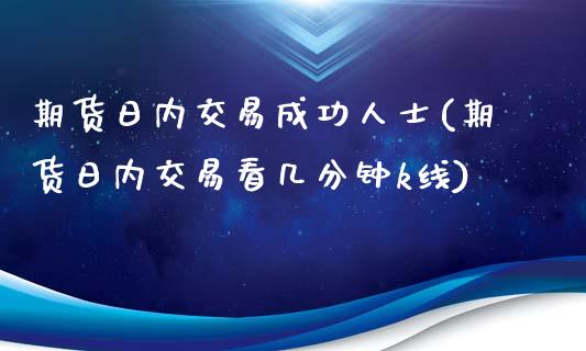 期货日内交易成功人士(期货日内交易看几分钟k线)_https://www.xmqjcw.com_期货直播室_第1张