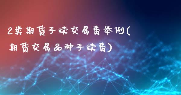 2类期货手续交易费举例(期货交易品种手续费)_https://www.xmqjcw.com_期货百科_第1张