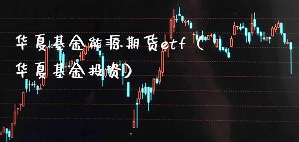 华夏基金能源期货etf（华夏基金投资）_https://www.xmqjcw.com_期货直播室_第1张