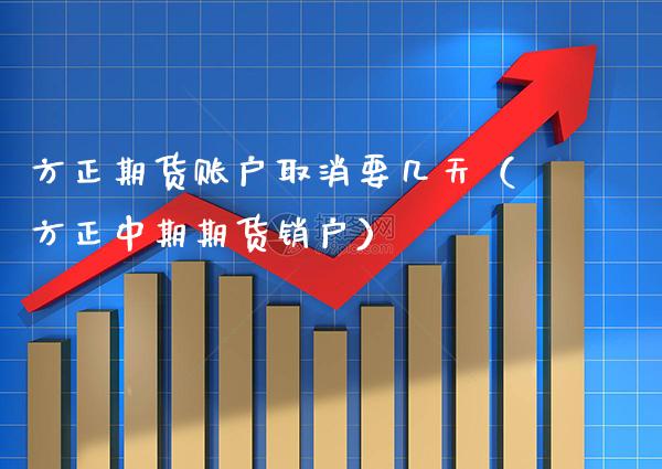 方正期货账户取消要几天（方正中期期货销户）_https://www.xmqjcw.com_期货直播室_第1张