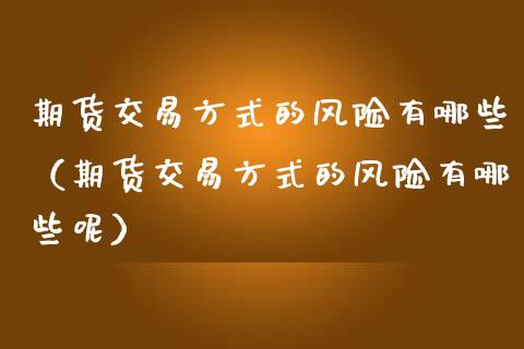 期货交易方式的风险有哪些（期货交易方式的风险有哪些呢）_https://www.xmqjcw.com_期货直播室_第1张