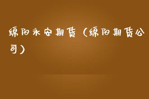 绵阳永安期货（绵阳期货公司）_https://www.xmqjcw.com_期货直播室_第1张