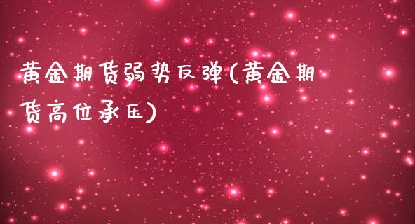黄金期货弱势反弹(黄金期货高位承压)_https://www.xmqjcw.com_期货百科_第1张