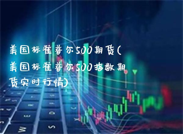 美国标准普尔500期货(美国标准普尔500指数期货实时行情)_https://www.xmqjcw.com_期货直播室_第1张