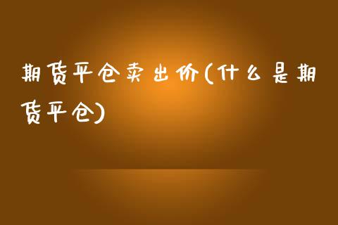 期货平仓卖出价(什么是期货平仓)_https://www.xmqjcw.com_期货直播室_第1张
