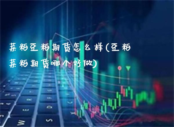 菜粕豆粕期货怎么样(豆粕菜粕期货哪个好做)_https://www.xmqjcw.com_期货百科_第1张
