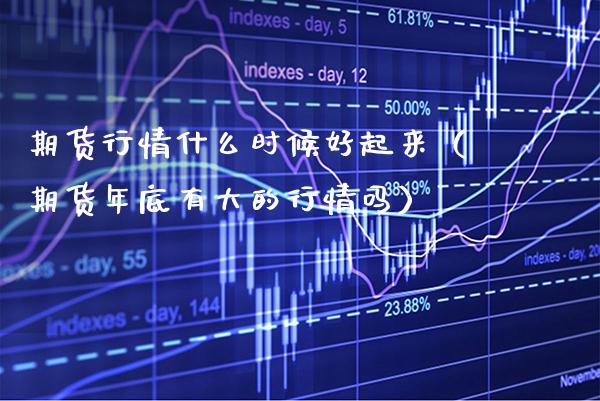 期货行情什么时候好起来（期货年底有大的行情吗）_https://www.xmqjcw.com_期货直播室_第1张