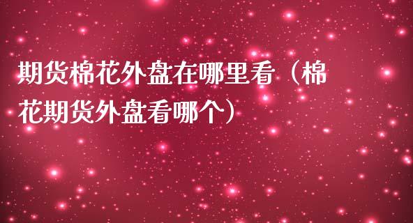 期货棉花外盘在哪里看（棉花期货外盘看哪个）_https://www.xmqjcw.com_期货投资_第1张