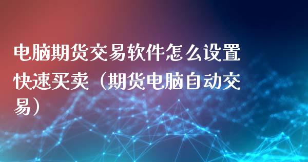 电脑期货交易软件怎么设置快速买卖（期货电脑自动交易）_https://www.xmqjcw.com_期货直播室_第1张