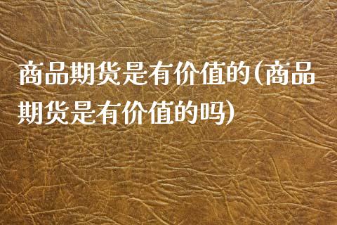 商品期货是有价值的(商品期货是有价值的吗)_https://www.xmqjcw.com_期货直播室_第1张