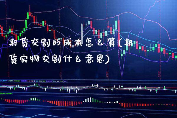 期货交割的成本怎么算(期货实物交割什么意思)_https://www.xmqjcw.com_期货百科_第1张