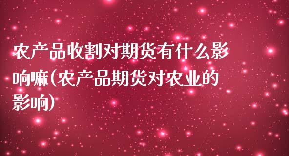农产品收割对期货有什么影响嘛(农产品期货对农业的影响)_https://www.xmqjcw.com_期货投资_第1张