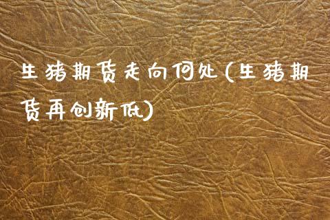 生猪期货走向何处(生猪期货再创新低)_https://www.xmqjcw.com_期货直播室_第1张