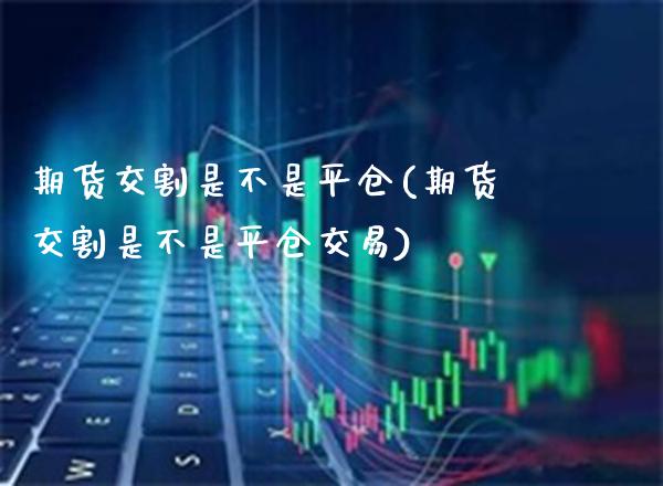 期货交割是不是平仓(期货交割是不是平仓交易)_https://www.xmqjcw.com_期货投资_第1张