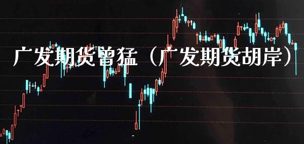 广发期货曾猛（广发期货胡岸）_https://www.xmqjcw.com_期货投资_第1张