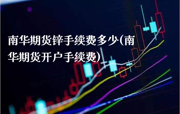 南华期货锌手续费多少(南华期货开户手续费)_https://www.xmqjcw.com_基金理财_第1张