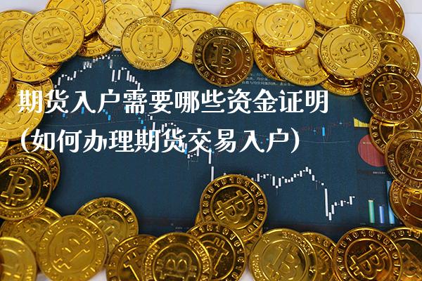 期货入户需要哪些资金证明(如何办理期货交易入户)_https://www.xmqjcw.com_期货百科_第1张