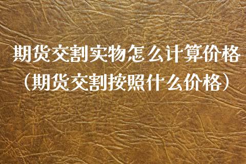 期货交割实物怎么计算价格（期货交割按照什么价格）_https://www.xmqjcw.com_期货行情_第1张
