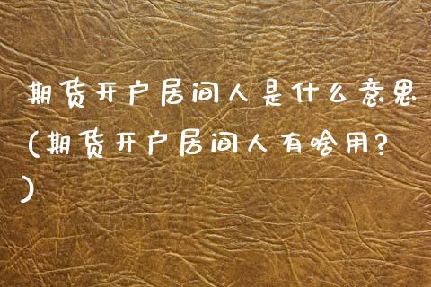 期货开户居间人是什么意思(期货开户居间人有啥用?)_https://www.xmqjcw.com_期货投资_第1张