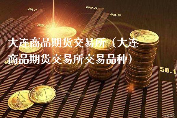 大连商品期货交易所（大连商品期货交易所交易品种）_https://www.xmqjcw.com_期货投资_第1张