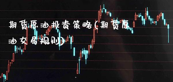 期货原油投资策略(期货原油交易规则)_https://www.xmqjcw.com_期货直播室_第1张