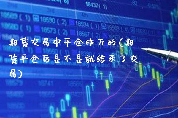 期货交易中平仓昨天的(期货平仓后是不是就结束了交易)_https://www.xmqjcw.com_期货百科_第1张