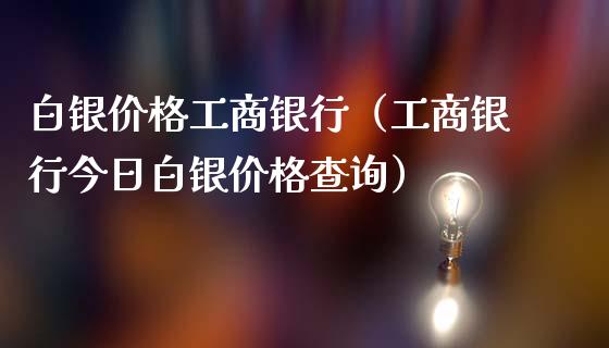 白银价格工商银行（工商银行今日白银价格查询）_https://www.xmqjcw.com_期货直播室_第1张