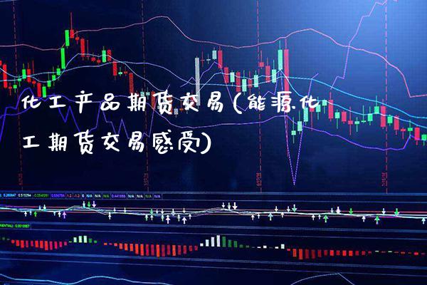 化工产品期货交易(能源化工期货交易感受)_https://www.xmqjcw.com_基金理财_第1张