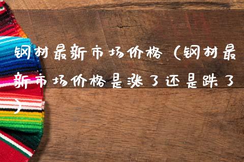 钢材最新市场价格（钢材最新市场价格是涨了还是跌了）_https://www.xmqjcw.com_期货投资_第1张