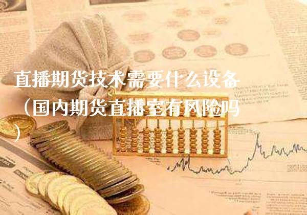 直播期货技术需要什么设备（国内期货直播室有风险吗）_https://www.xmqjcw.com_期货投资_第1张