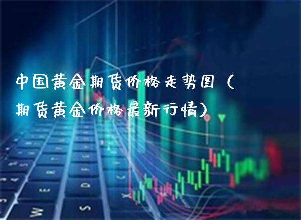 中国黄金期货价格走势图（期货黄金价格最新行情）_https://www.xmqjcw.com_期货投资_第1张