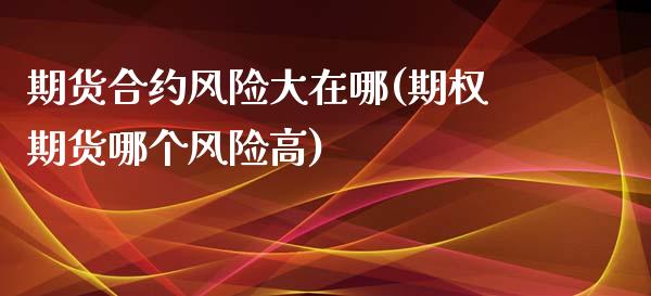 期货合约风险大在哪(期权期货哪个风险高)_https://www.xmqjcw.com_期货行情_第1张