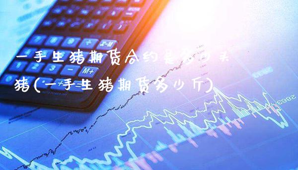 一手生猪期货合约是多少头猪(一手生猪期货多少斤)_https://www.xmqjcw.com_期货百科_第1张