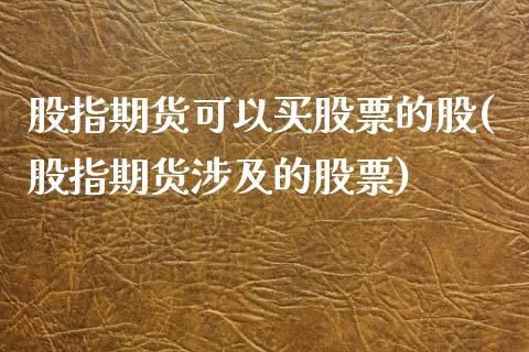 股指期货可以买股票的股(股指期货涉及的股票)_https://www.xmqjcw.com_期货开户_第1张