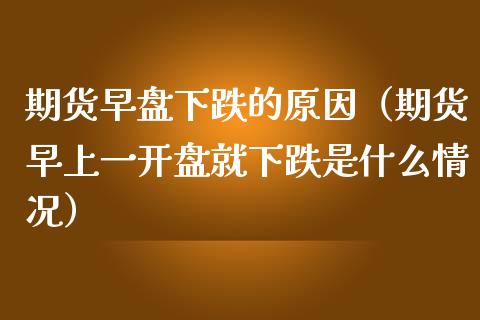 期货早盘下跌的原因（期货早上一**就下跌是什么情况）_https://www.xmqjcw.com_期货直播室_第1张