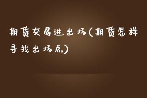 期货交易进出场(期货怎样寻找出场点)_https://www.xmqjcw.com_期货开户_第1张