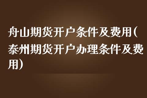 舟山期货开户条件及费用(泰州期货开户办理条件及费用)_https://www.xmqjcw.com_期货行情_第1张