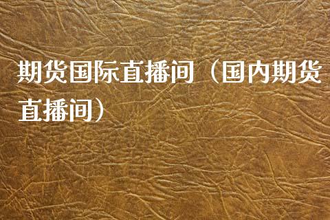 期货国际直播间（国内期货直播间）_https://www.xmqjcw.com_期货行情_第1张