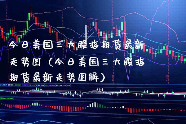 今日美国三大股指期货最新走势图（今日美国三大股指期货最新走势图解）_https://www.xmqjcw.com_期货投资_第1张