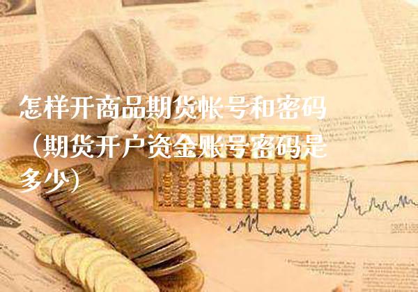 怎样开商品期货帐号和**（期货开户资金账号**是多少）_https://www.xmqjcw.com_期货直播室_第1张