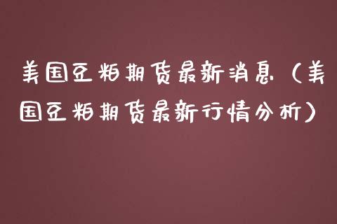 美国豆粕期货最新消息（美国豆粕期货最新行情分析）_https://www.xmqjcw.com_期货行情_第1张