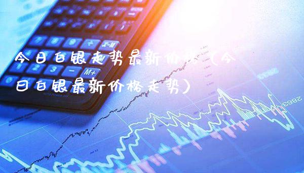 今日白银走势最新价格（今曰白银最新价格走势）_https://www.xmqjcw.com_期货直播室_第1张